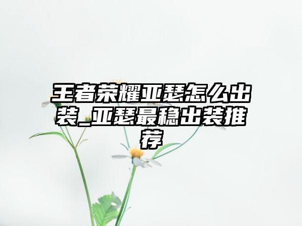 王者荣耀亚瑟怎么出装_亚瑟最稳出装推荐