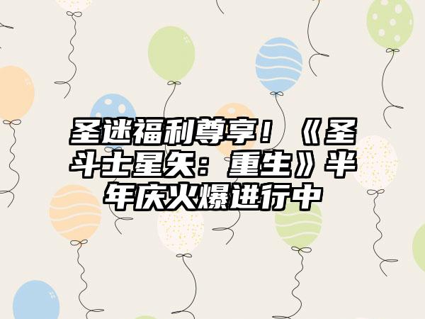 圣迷福利尊享！《圣斗士星矢：重生》半年庆火爆进行中