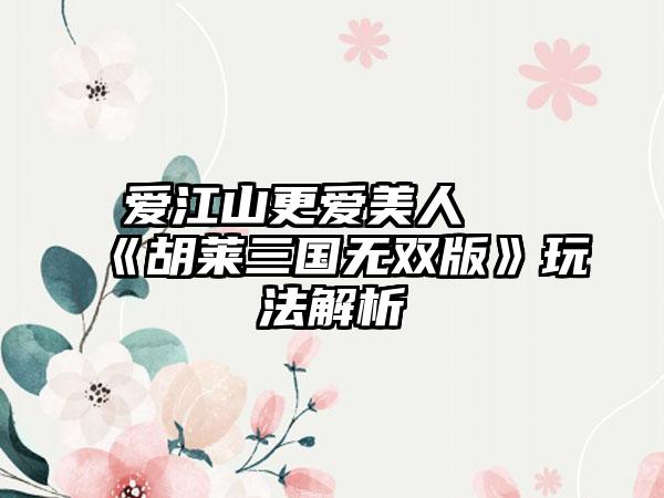 爱江山更爱美人 《胡莱三国无双版》玩法解析