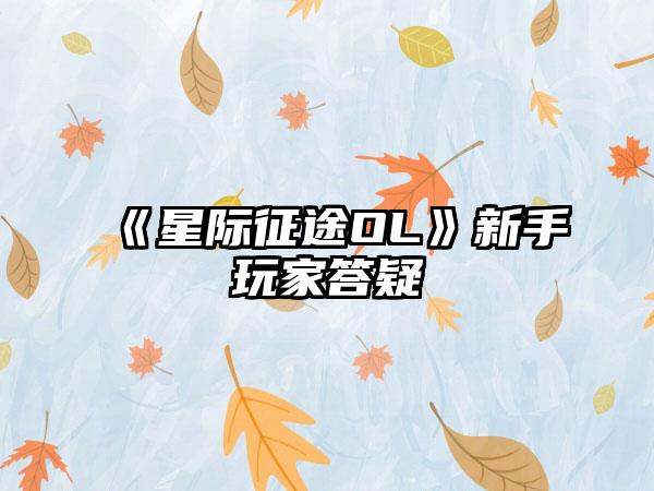 《星际征途OL》新手玩家答疑