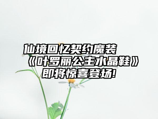 仙境回忆契约魔装 《叶罗丽公主水晶鞋》即将惊喜登场!