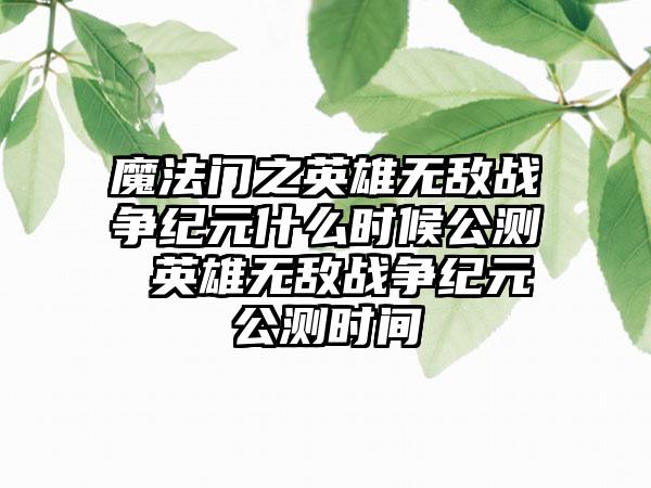 魔法门之英雄无敌战争纪元什么时候公测 英雄无敌战争纪元公测时间