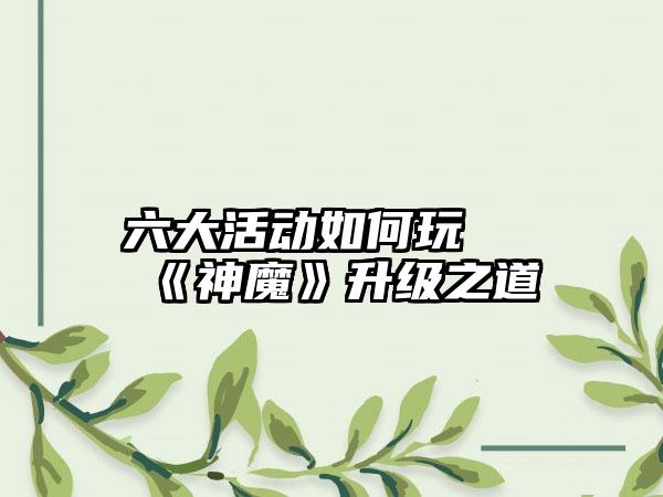 六大活动如何玩 《神魔》升级之道