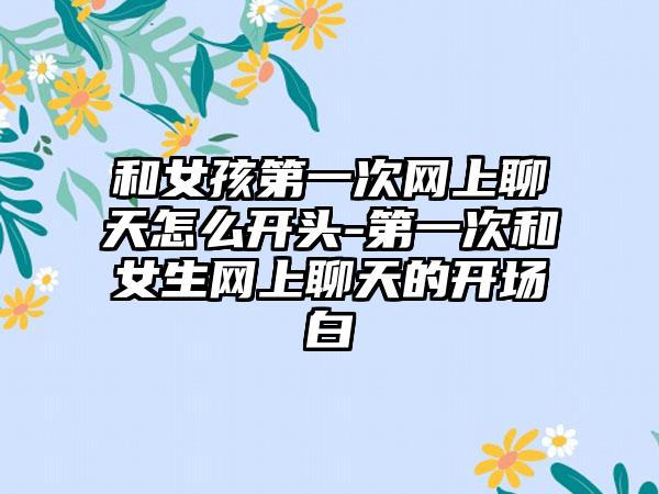 和女孩第一次网上聊天怎么开头-第一次和女生网上聊天的开场白