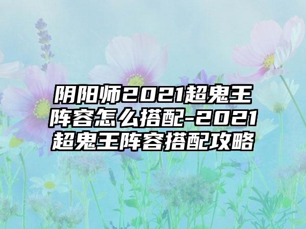 阴阳师2021超鬼王阵容怎么搭配-2021超鬼王阵容搭配攻略
