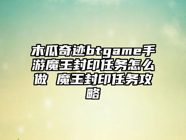 木瓜奇迹btgame手游魔王封印任务怎么做 魔王封印任务攻略