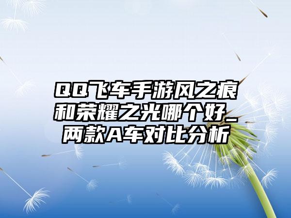 QQ飞车手游风之痕和荣耀之光哪个好_两款A车对比分析