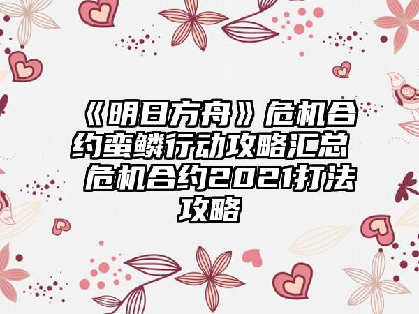 《明日方舟》危机合约蛮鳞行动攻略汇总 危机合约2021打法攻略