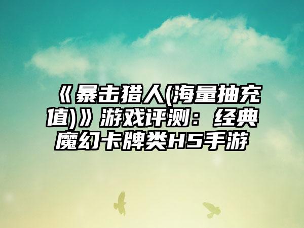 《暴击猎人(海量抽充值)》游戏评测：经典魔幻卡牌类H5手游