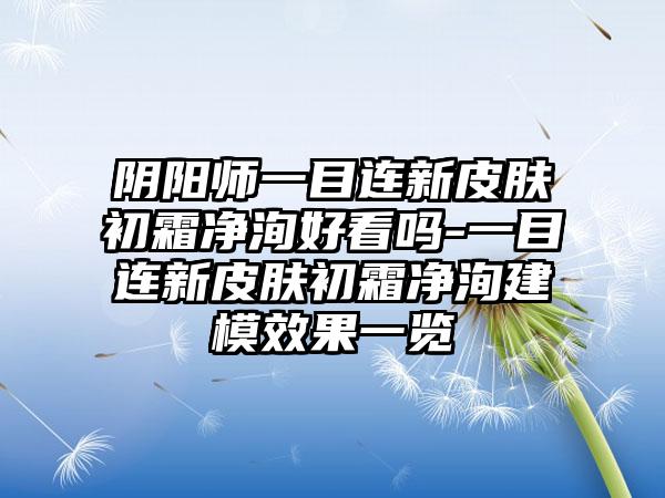 阴阳师一目连新皮肤初霜净洵好看吗-一目连新皮肤初霜净洵建模效果一览