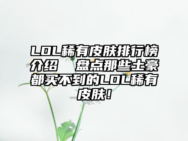 LOL稀有皮肤排行榜介绍  盘点那些土豪都买不到的LOL稀有皮肤！