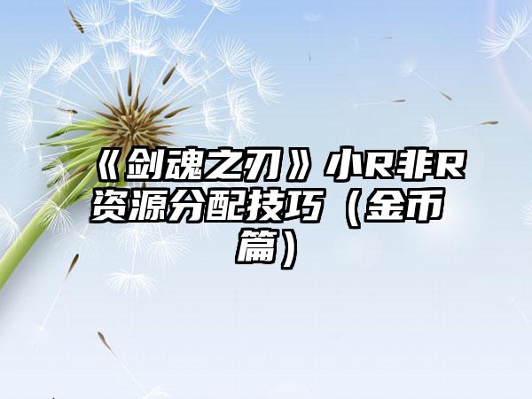 《剑魂之刃》小R非R资源分配技巧（金币篇）