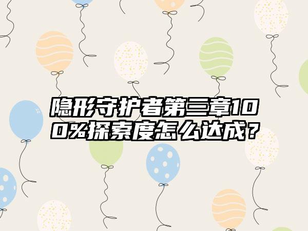 隐形守护者第三章100%探索度怎么达成？