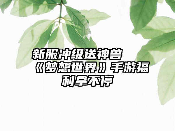 新服冲级送神兽 《梦想世界》手游福利拿不停