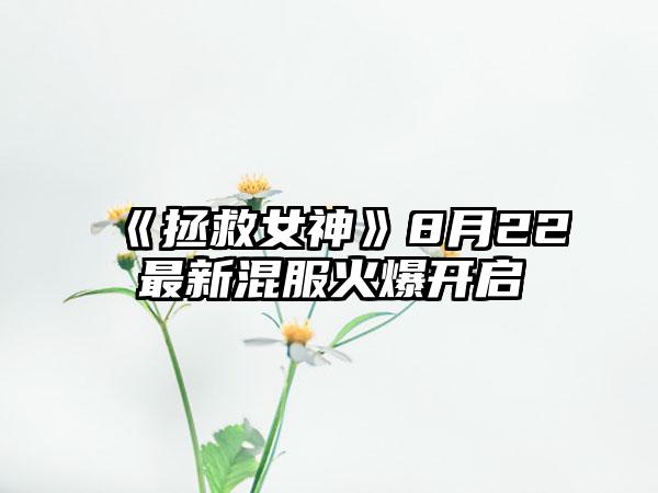 《拯救女神》8月22最新混服火爆开启