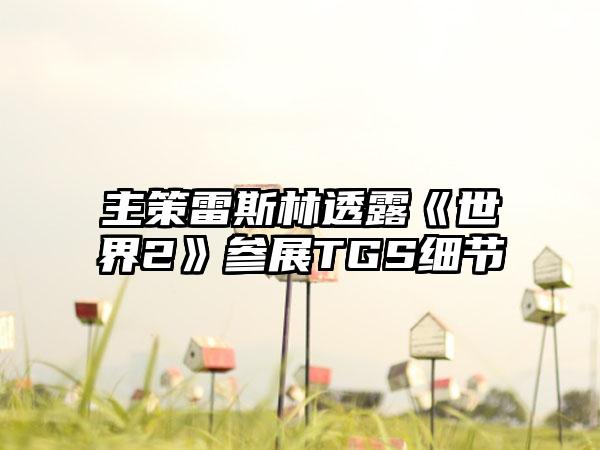 主策雷斯林透露《世界2》参展TGS细节