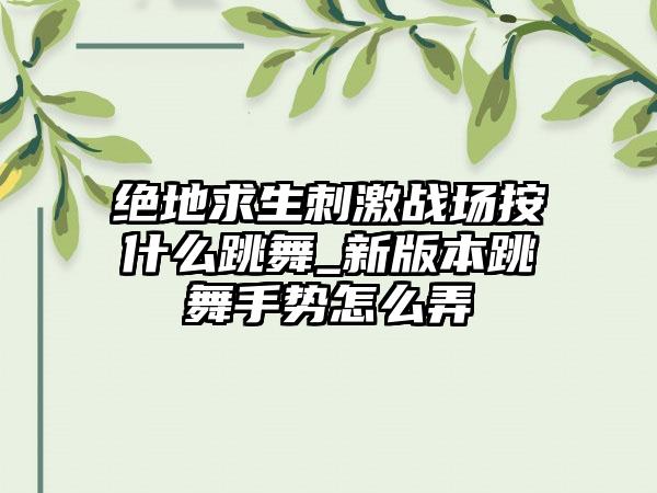 绝地求生刺激战场按什么跳舞_新版本跳舞手势怎么弄