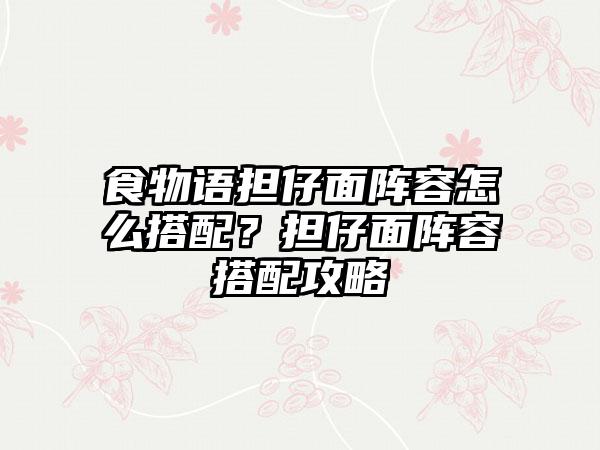 食物语担仔面阵容怎么搭配？担仔面阵容搭配攻略