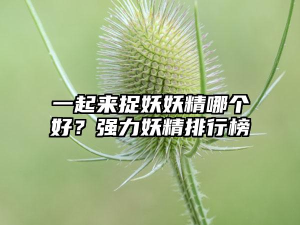 一起来捉妖妖精哪个好？强力妖精排行榜