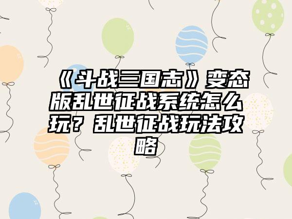 《斗战三国志》变态版乱世征战系统怎么玩？乱世征战玩法攻略