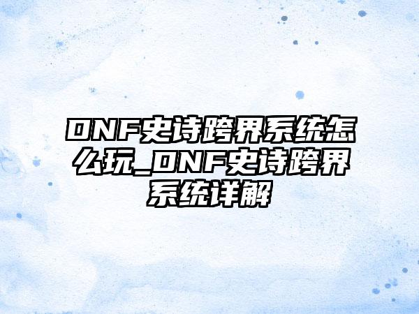 DNF史诗跨界系统怎么玩_DNF史诗跨界系统详解