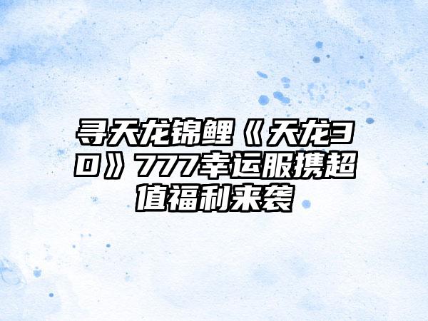 寻天龙锦鲤《天龙3D》777幸运服携超值福利来袭