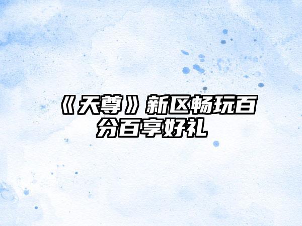 《天尊》新区畅玩百分百享好礼