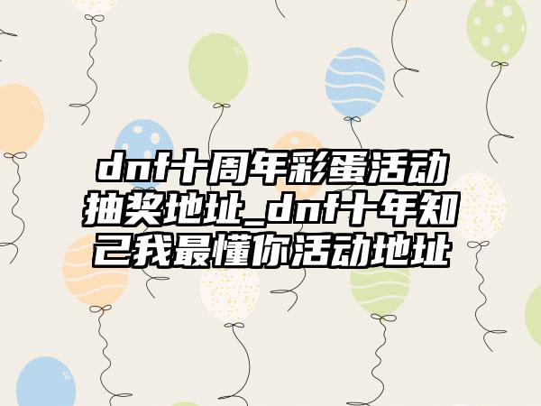 dnf十周年彩蛋活动抽奖地址_dnf十年知己我最懂你活动地址