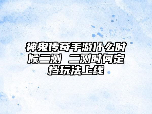 神鬼传奇手游什么时候二测 二测时间定档玩法上线