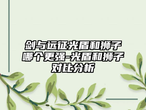 剑与远征光盾和狮子哪个更强-光盾和狮子对比分析