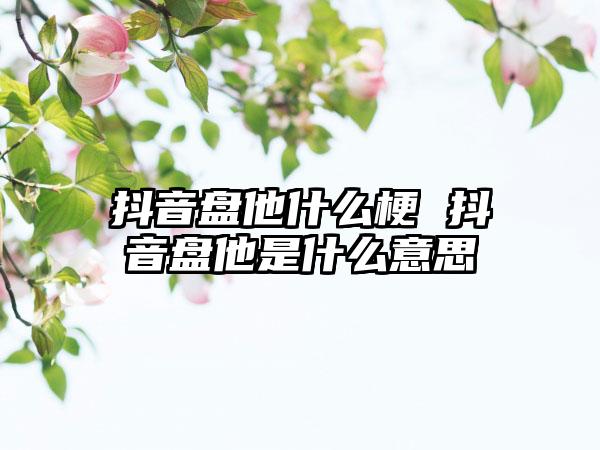抖音盘他什么梗 抖音盘他是什么意思