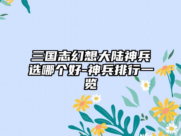 三国志幻想大陆神兵选哪个好-神兵排行一览