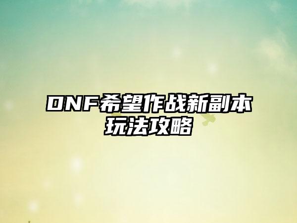 DNF希望作战新副本玩法攻略