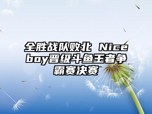 全胜战队败北 Niceboy晋级斗鱼王者争霸赛决赛