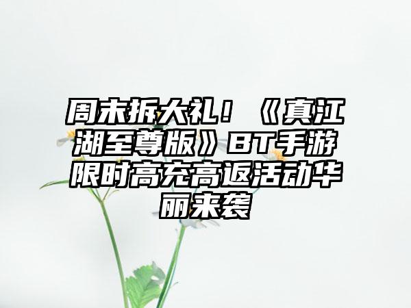 周末拆大礼！《真江湖至尊版》BT手游限时高充高返活动华丽来袭