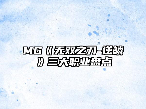 MG《无双之刃-逆鳞》三大职业盘点