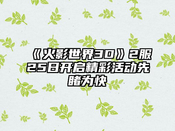 《火影世界3D》2服25日开启精彩活动先睹为快