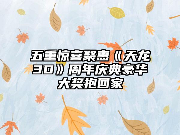 五重惊喜聚惠《天龙3D》周年庆典豪华大奖抱回家