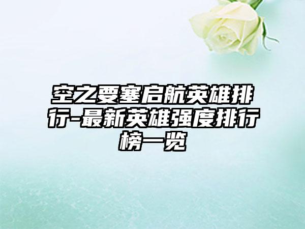 空之要塞启航英雄排行-最新英雄强度排行榜一览