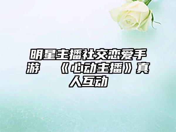 明星主播社交恋爱手游  《心动主播》真人互动