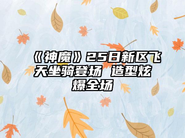 《神魔》25日新区飞天坐骑登场 造型炫爆全场