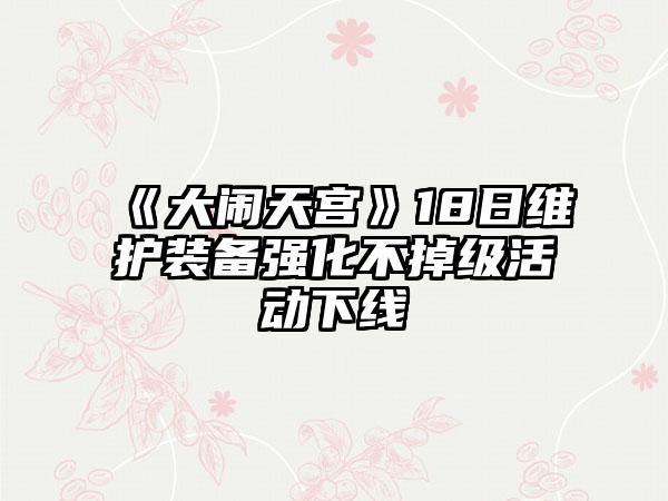 《大闹天宫》18日维护装备强化不掉级活动下线