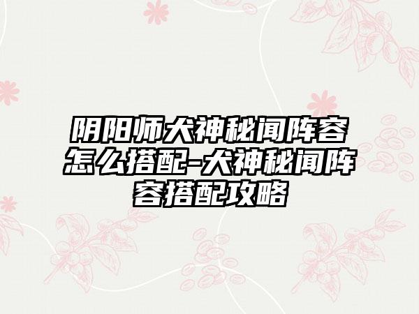阴阳师犬神秘闻阵容怎么搭配-犬神秘闻阵容搭配攻略