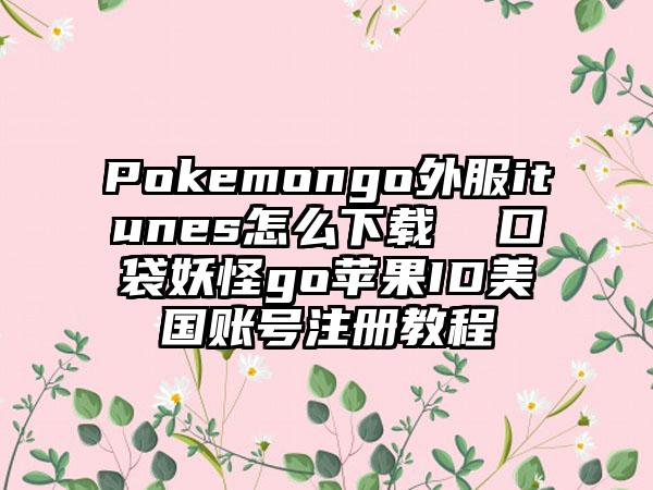 Pokemongo外服itunes怎么下载  口袋妖怪go苹果ID美国账号注册教程