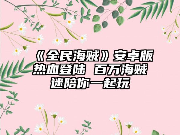 《全民海贼》安卓版热血登陆 百万海贼迷陪你一起玩