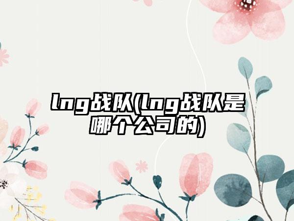 lng战队(lng战队是哪个公司的)