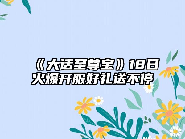 《大话至尊宝》18日火爆开服好礼送不停