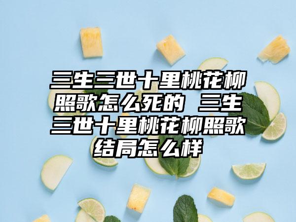 三生三世十里桃花柳照歌怎么死的 三生三世十里桃花柳照歌结局怎么样