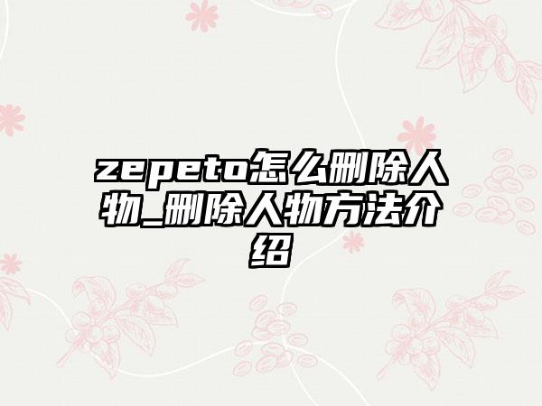 zepeto怎么删除人物_删除人物方法介绍
