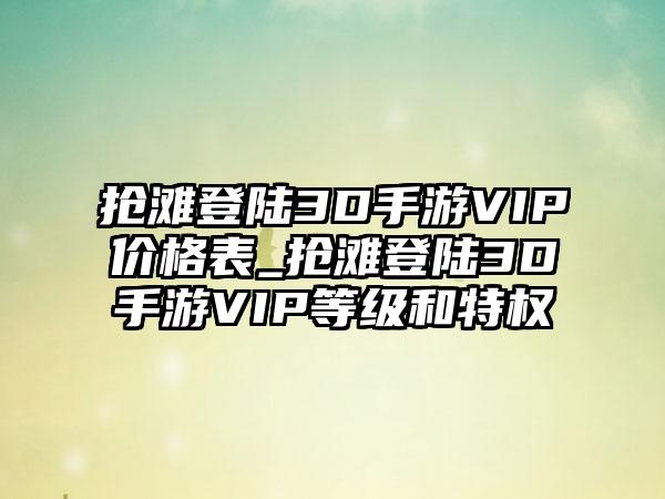 抢滩登陆3D手游VIP价格表_抢滩登陆3D手游VIP等级和特权